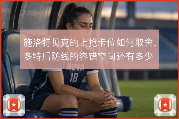 施洛特贝克的上抢卡位如何取舍，多特后防线的容错空间还有多少