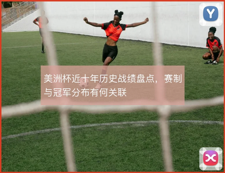 美洲杯近十年历史战绩盘点,赛制与冠军分布有何关联
