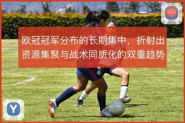 欧冠冠军分布的长期集中,折射出资源集聚与战术同质化的双重趋势