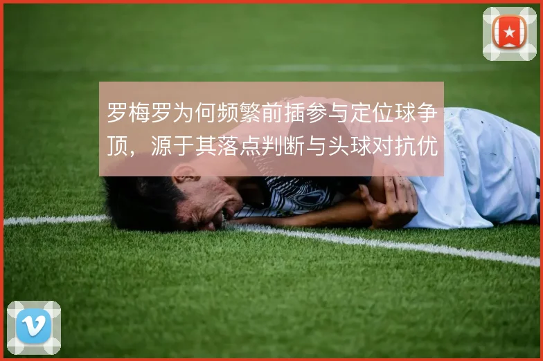 罗梅罗为何频繁前插参与定位球争顶,源于其落点判断与头球对抗优势