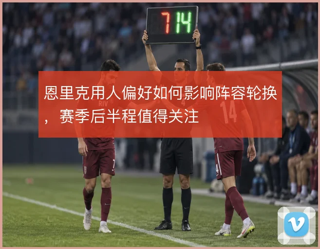 恩里克用人偏好如何影响阵容轮换，赛季后半程值得关注